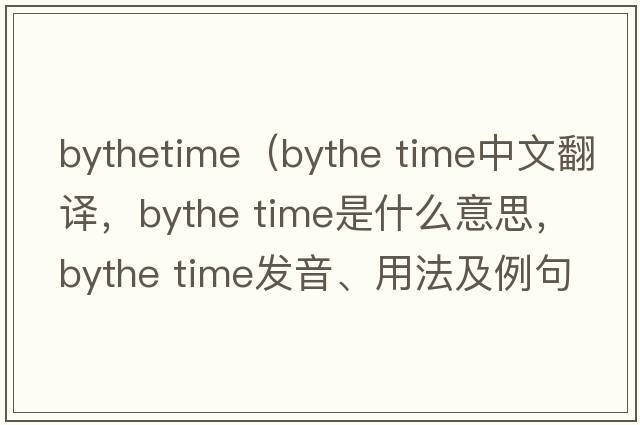 bythetime（bythe time中文翻譯，bythe time是什么意思，bythe time發(fā)音、用法及例句）
