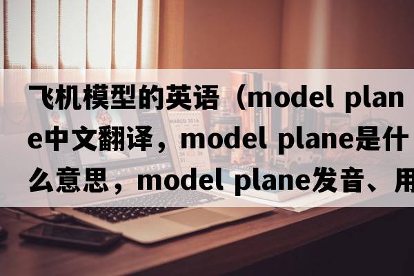 飛機模型的英語(yǔ)（model plane中文翻譯，model plane是什么意思，model plane發(fā)音、用法及例句）