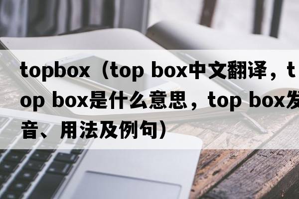 topbox（top box中文翻譯，top box是什么意思，top box發(fā)音、用法及例句）