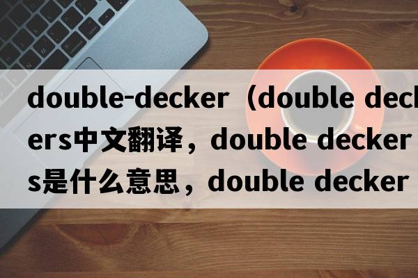 double-decker（double deckers中文翻譯，double deckers是什么意思，double deckers發(fā)音、用法及例句）