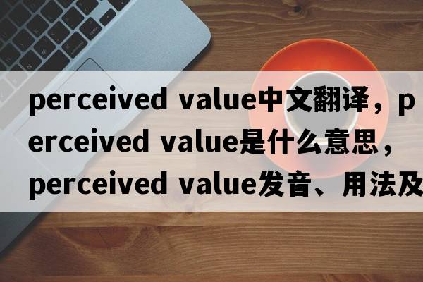 perceived value中文翻譯，perceived value是什么意思，perceived value發(fā)音、用法及例句