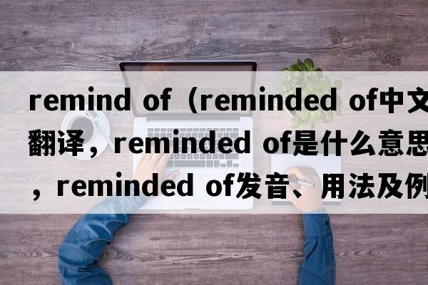 remind of（reminded of中文翻譯，reminded of是什么意思，reminded of發(fā)音、用法及例句）