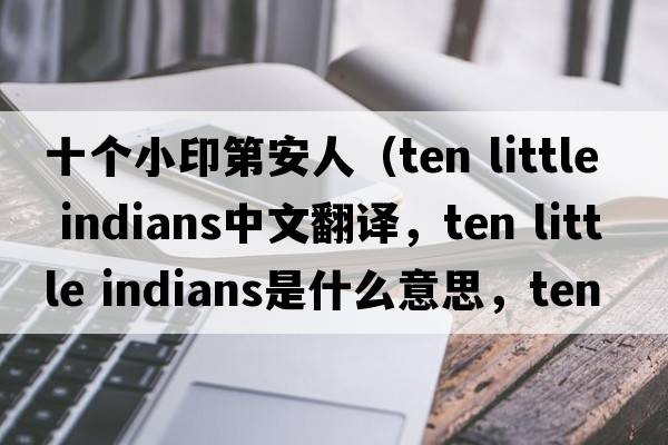 十個(gè)小印第安人（ten little indians中文翻譯，ten little indians是什么意思，ten little indians發(fā)音、用法及例句）