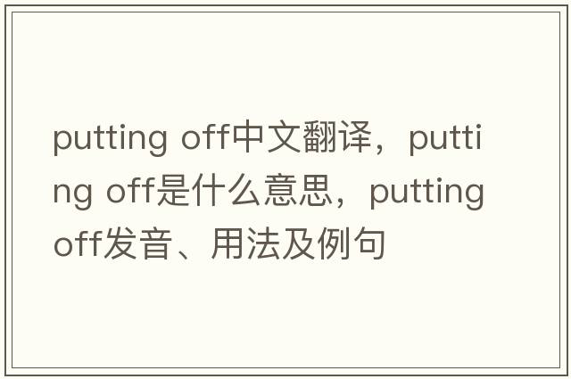 putting off中文翻譯，putting off是什么意思，putting off發(fā)音、用法及例句