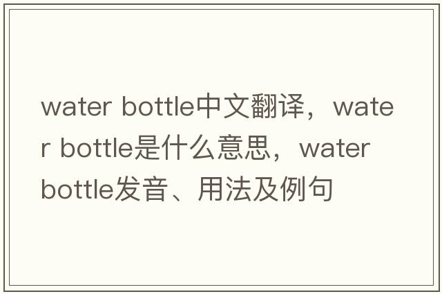 water bottle中文翻譯，water bottle是什么意思，water bottle發(fā)音、用法及例句