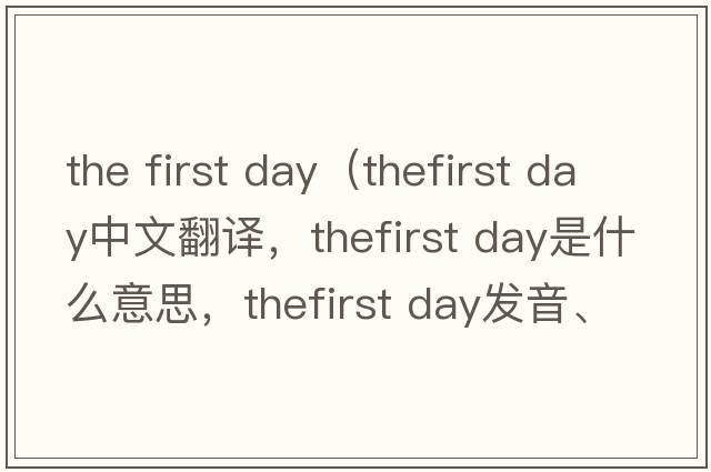 the first day（thefirst day中文翻譯，thefirst day是什么意思，thefirst day發(fā)音、用法及例句）