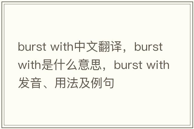 burst with中文翻譯，burst with是什么意思，burst with發(fā)音、用法及例句