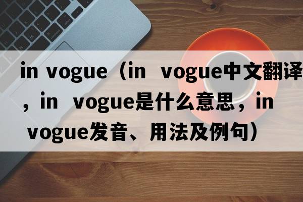 in vogue（in  vogue中文翻譯，in  vogue是什么意思，in  vogue發(fā)音、用法及例句）