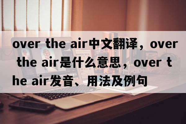 over the air中文翻譯，over the air是什么意思，over the air發(fā)音、用法及例句