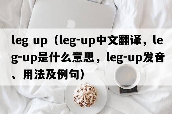 leg up（leg-up中文翻譯，leg-up是什么意思，leg-up發(fā)音、用法及例句）