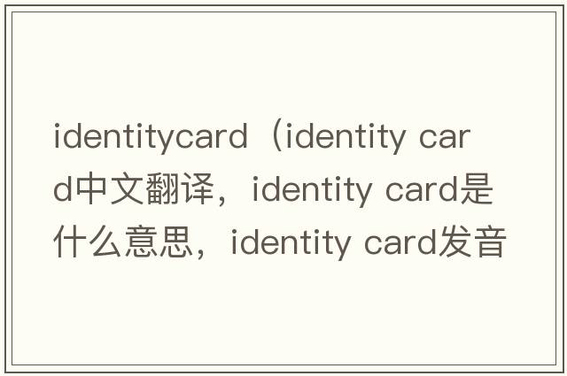 identitycard（identity card中文翻譯，identity card是什么意思，identity card發(fā)音、用法及例句）