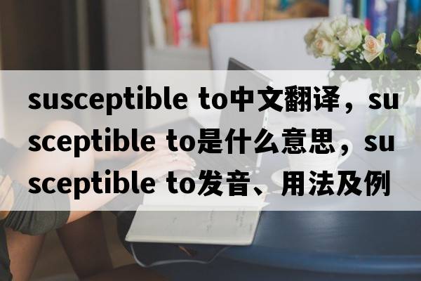 susceptible to中文翻譯，susceptible to是什么意思，susceptible to發(fā)音、用法及例句