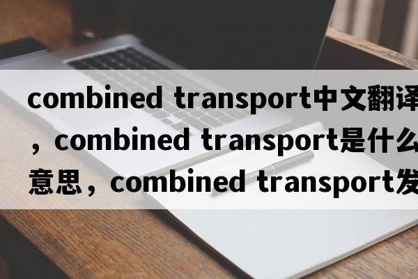combined transport中文翻譯，combined transport是什么意思，combined transport發(fā)音、用法及例句