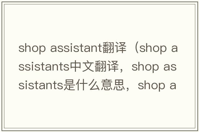 shop assistant翻譯（shop assistants中文翻譯，shop assistants是什么意思，shop assistants發(fā)音、用法及例句）