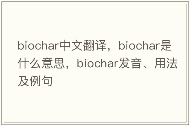 biochar中文翻譯，biochar是什么意思，biochar發(fā)音、用法及例句