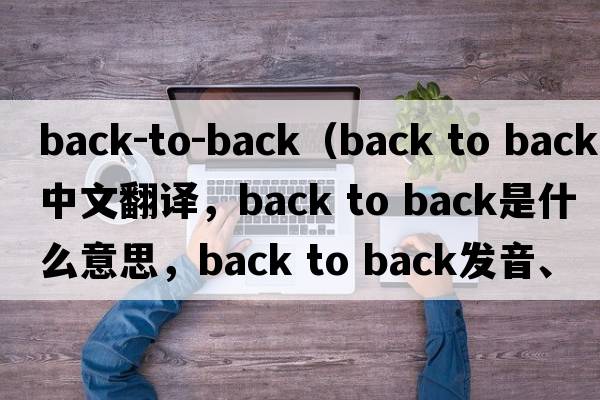 back-to-back（back to back中文翻譯，back to back是什么意思，back to back發(fā)音、用法及例句）