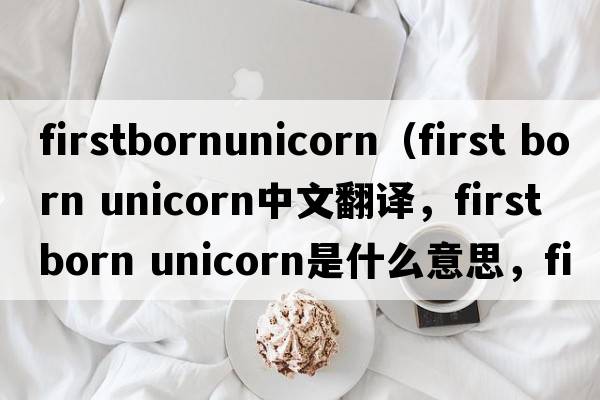 firstbornunicorn（first born unicorn中文翻譯，first born unicorn是什么意思，first born unicorn發(fā)音、用法及例句）