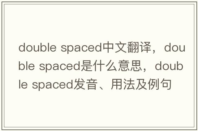 double spaced中文翻譯，double spaced是什么意思，double spaced發(fā)音、用法及例句