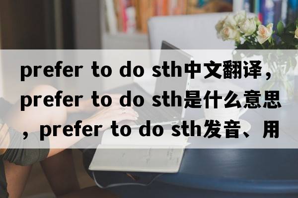 prefer to do sth中文翻譯，prefer to do sth是什么意思，prefer to do sth發(fā)音、用法及例句