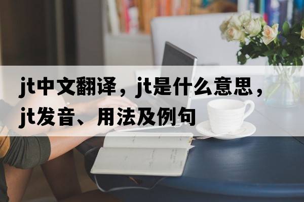 jt中文翻譯，jt是什么意思，jt發(fā)音、用法及例句