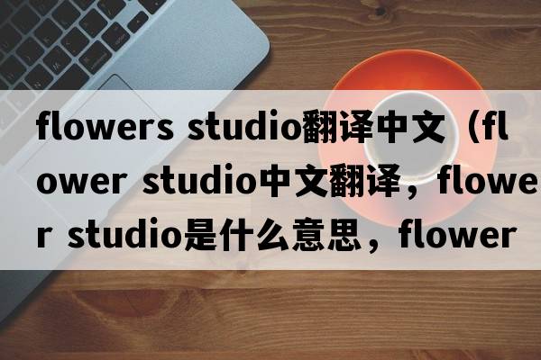 flowers studio翻譯中文（flower studio中文翻譯，flower studio是什么意思，flower studio發(fā)音、用法及例句）