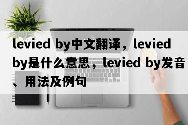 levied by中文翻譯，levied by是什么意思，levied by發(fā)音、用法及例句