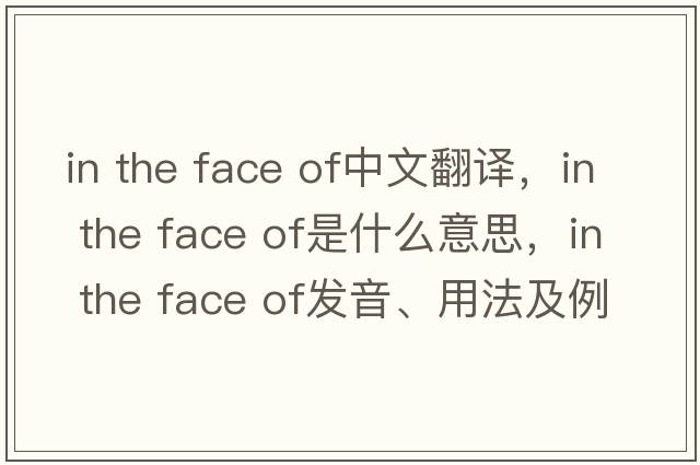 in the face of中文翻譯，in the face of是什么意思，in the face of發(fā)音、用法及例句