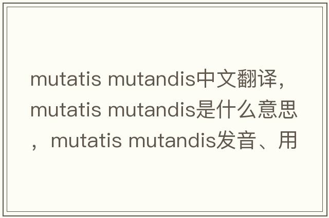 mutatis mutandis中文翻譯，mutatis mutandis是什么意思，mutatis mutandis發(fā)音、用法及例句