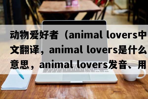 動(dòng)物愛(ài)好者（animal lovers中文翻譯，animal lovers是什么意思，animal lovers發(fā)音、用法及例句）