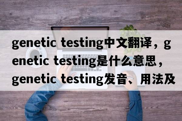 genetic testing中文翻譯，genetic testing是什么意思，genetic testing發(fā)音、用法及例句