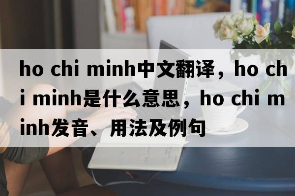 ho chi minh中文翻譯，ho chi minh是什么意思，ho chi minh發(fā)音、用法及例句
