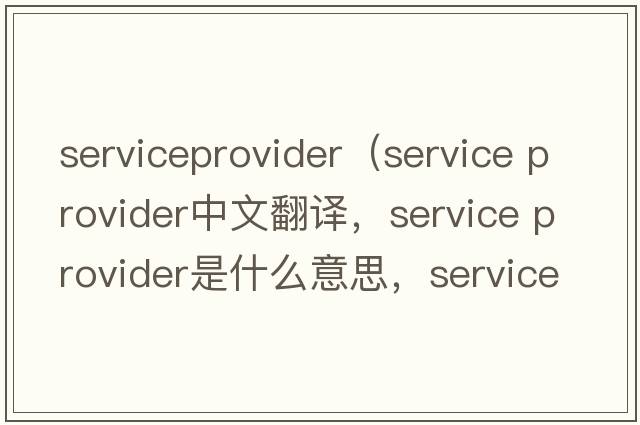 serviceprovider（service provider中文翻譯，service provider是什么意思，service provider發(fā)音、用法及例句）