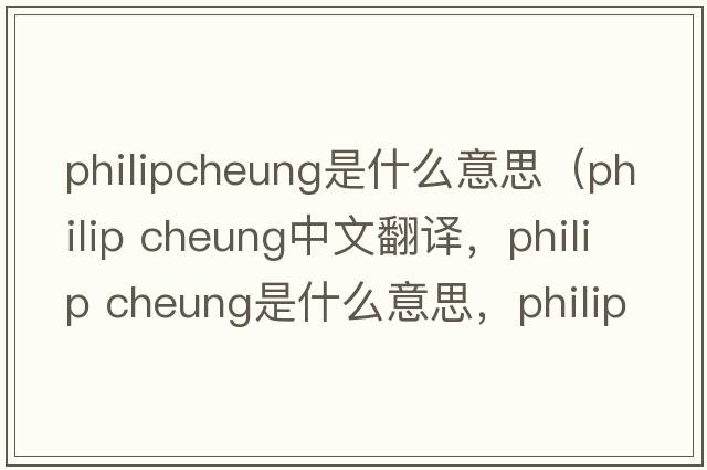 philipcheung是什么意思（philip cheung中文翻譯，philip cheung是什么意思，philip cheung發(fā)音、用法及例句）