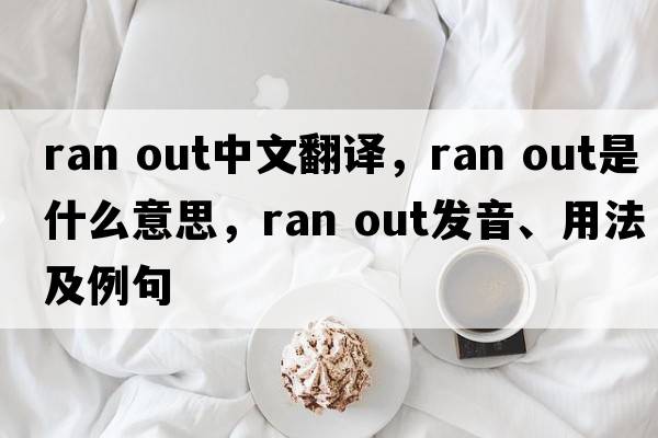 ran out中文翻譯，ran out是什么意思，ran out發(fā)音、用法及例句