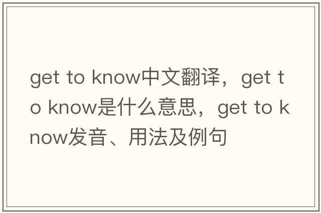 get to know中文翻譯，get to know是什么意思，get to know發(fā)音、用法及例句