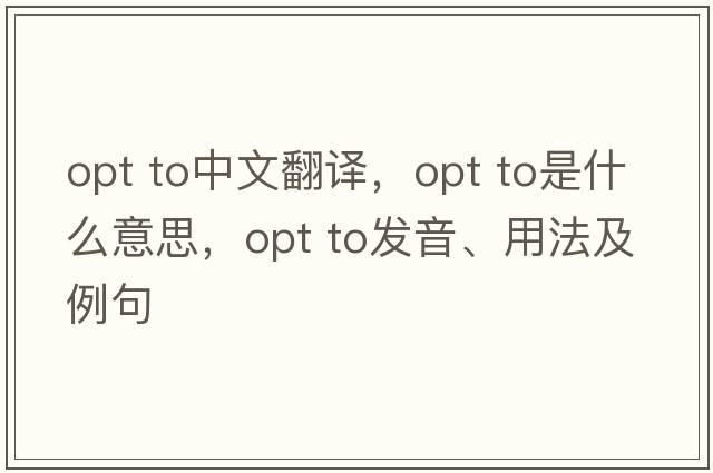 opt to中文翻譯，opt to是什么意思，opt to發(fā)音、用法及例句