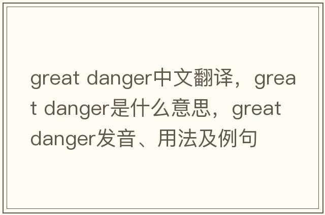 great danger中文翻譯，great danger是什么意思，great danger發(fā)音、用法及例句