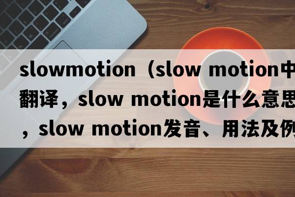 slowmotion（slow motion中文翻譯，slow motion是什么意思，slow motion發(fā)音、用法及例句）