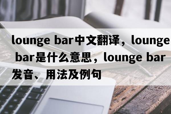 lounge bar中文翻譯，lounge bar是什么意思，lounge bar發(fā)音、用法及例句