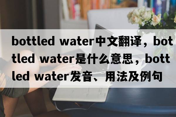 bottled water中文翻譯，bottled water是什么意思，bottled water發(fā)音、用法及例句