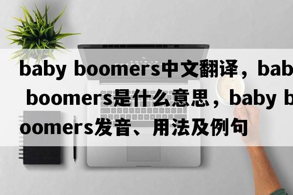 baby boomers中文翻譯，baby boomers是什么意思，baby boomers發(fā)音、用法及例句