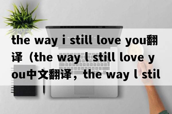 the way i still love you翻譯（the way l still love you中文翻譯，the way l still love you是什么意思，the way l stil