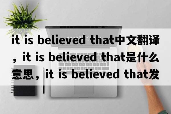 it is believed that中文翻譯，it is believed that是什么意思，it is believed that發(fā)音、用法及例句