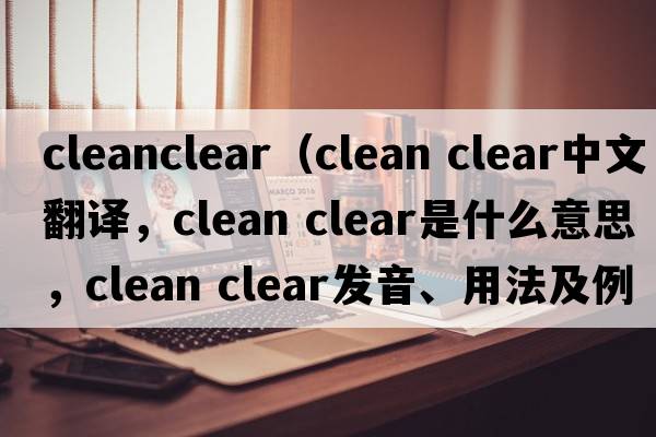 cleanclear（clean clear中文翻譯，clean clear是什么意思，clean clear發(fā)音、用法及例句）