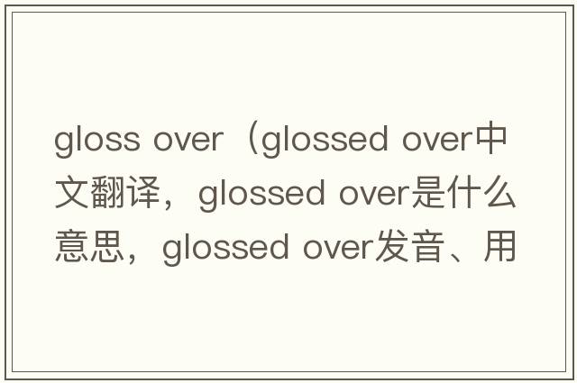 gloss over（glossed over中文翻譯，glossed over是什么意思，glossed over發(fā)音、用法及例句）