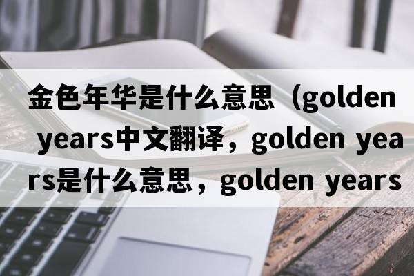 金色年華是什么意思（golden years中文翻譯，golden years是什么意思，golden years發(fā)音、用法及例句）