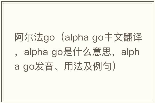 阿爾法go（alpha go中文翻譯，alpha go是什么意思，alpha go發(fā)音、用法及例句）