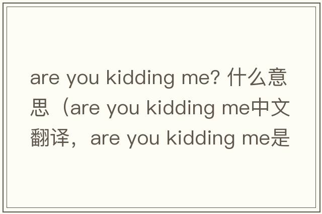 are you kidding me? 什么意思（are you kidding me中文翻譯，are you kidding me是什么意思，are you kidding me發(fā)音、用法及例句）