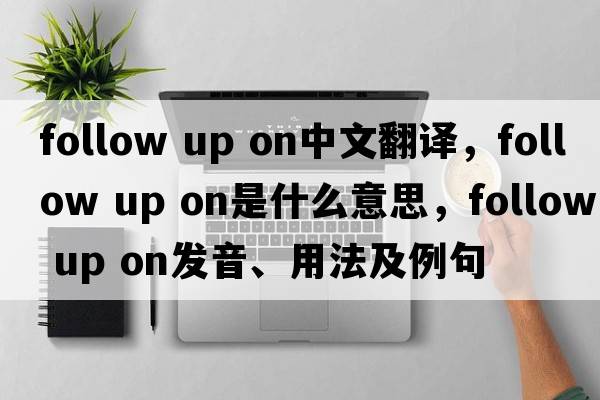 follow up on中文翻譯，follow up on是什么意思，follow up on發(fā)音、用法及例句