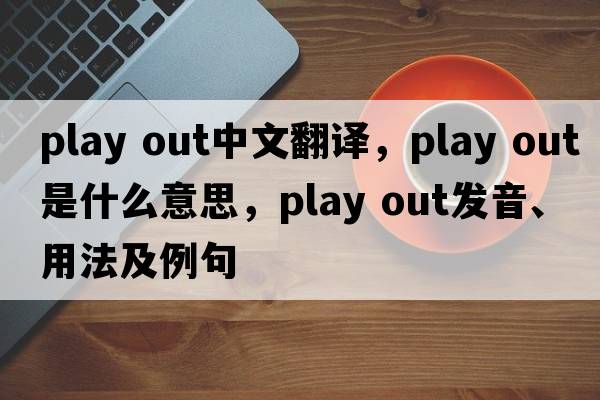 play out中文翻譯，play out是什么意思，play out發(fā)音、用法及例句
